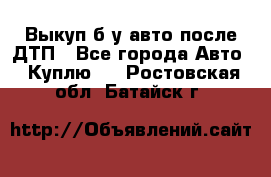 Выкуп б/у авто после ДТП - Все города Авто » Куплю   . Ростовская обл.,Батайск г.